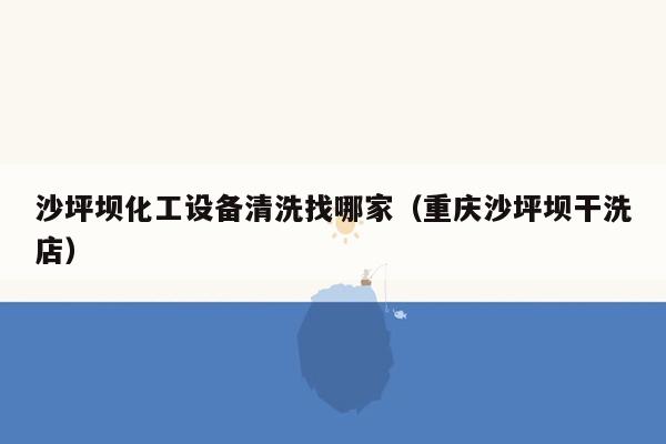 沙坪坝化工设备清洗找哪家（重庆沙坪坝干洗店）