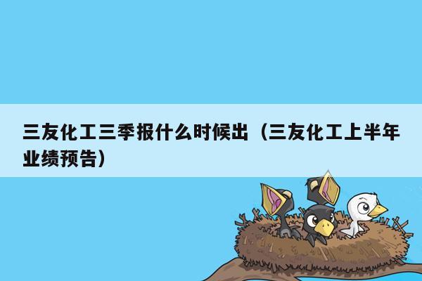 三友化工三季报什么时候出（三友化工上半年业绩预告）