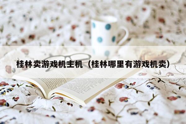 桂林卖游戏机主机（桂林哪里有游戏机卖）