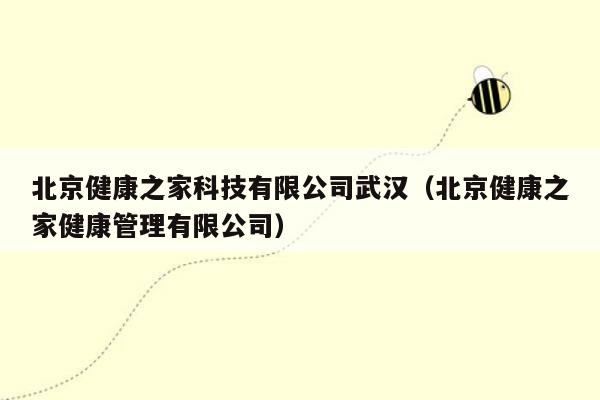 北京健康之家科技有限公司武汉（北京健康之家健康管理有限公司）