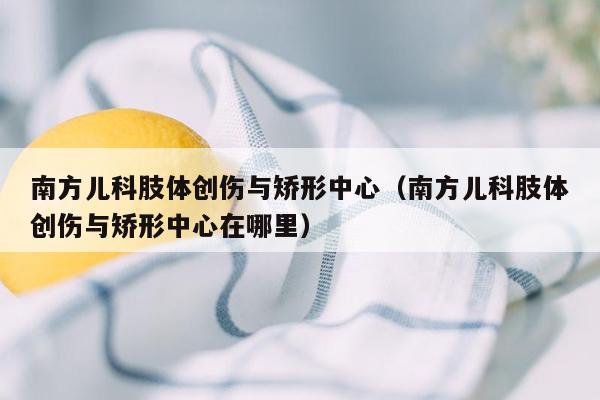 南方儿科肢体创伤与矫形中心（南方儿科肢体创伤与矫形中心在哪里）