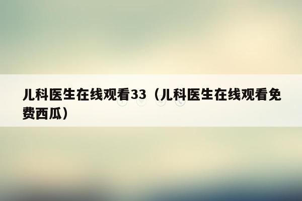 儿科医生在线观看33（儿科医生在线观看免费西瓜）