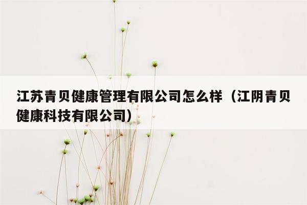 江苏青贝健康管理有限公司怎么样（江阴青贝健康科技有限公司）