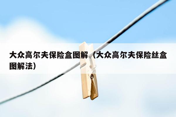 大众高尔夫保险盒图解（大众高尔夫保险丝盒图解法）