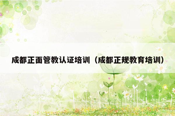 成都正面管教认证培训（成都正规教育培训）