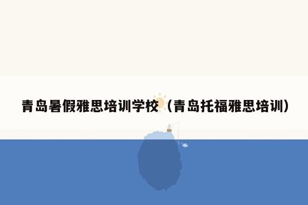 青岛暑假雅思培训学校（青岛托福雅思培训）
