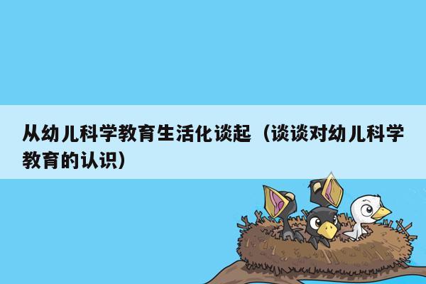从幼儿科学教育生活化谈起（谈谈对幼儿科学教育的认识）