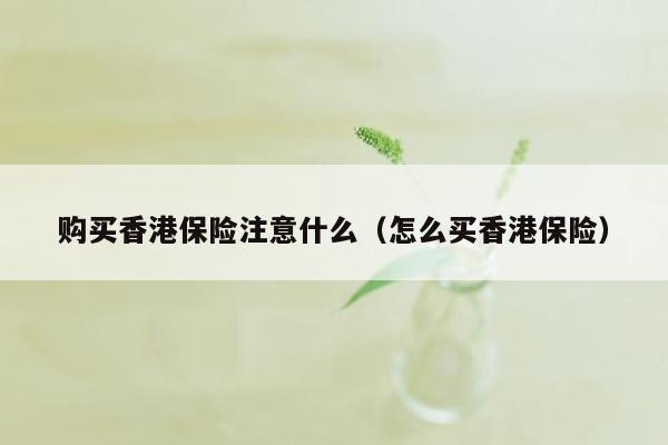 购买香港保险注意什么（怎么买香港保险）