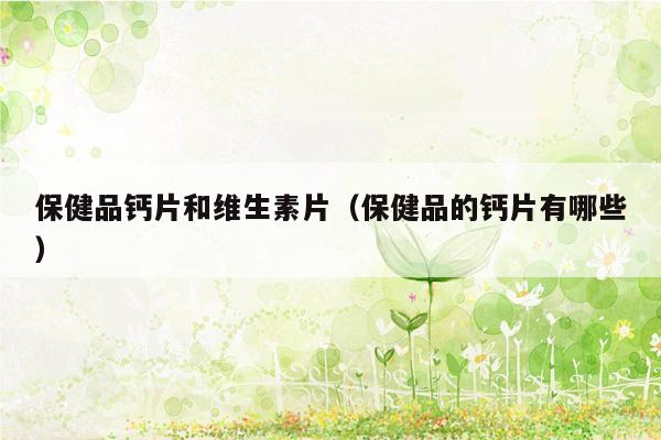 保健品钙片和维生素片（保健品的钙片有哪些）