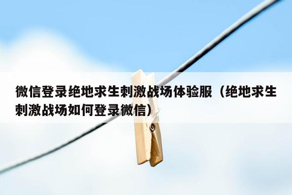微信登录绝地求生刺激战场体验服（绝地求生刺激战场如何登录微信）