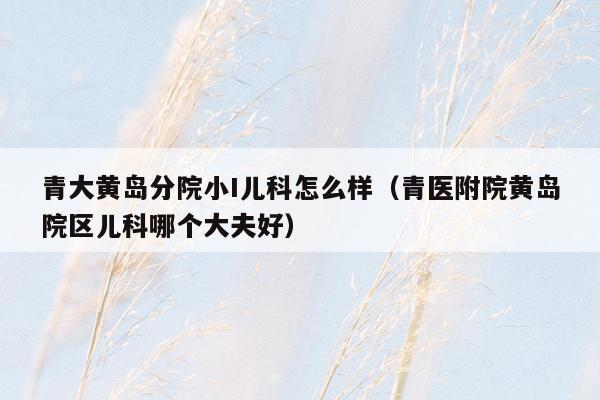青大黄岛分院小I儿科怎么样（青医附院黄岛院区儿科哪个大夫好）