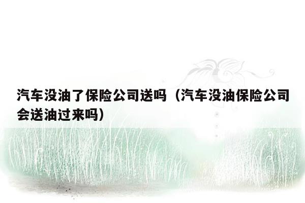 汽车没油了保险公司送吗（汽车没油保险公司会送油过来吗）
