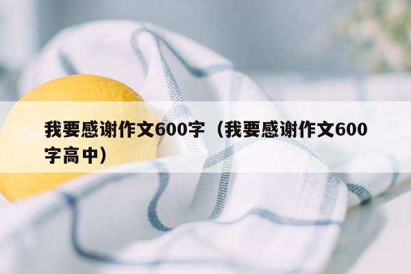 我要感谢作文600字（我要感谢作文600字高中）