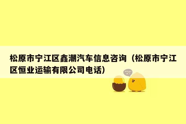 松原市宁江区鑫潮汽车信息咨询（松原市宁江区恒业运输有限公司电话）