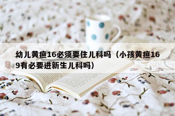 幼儿黄疸16必须要住儿科吗（小孩黄疸169有必要进新生儿科吗）