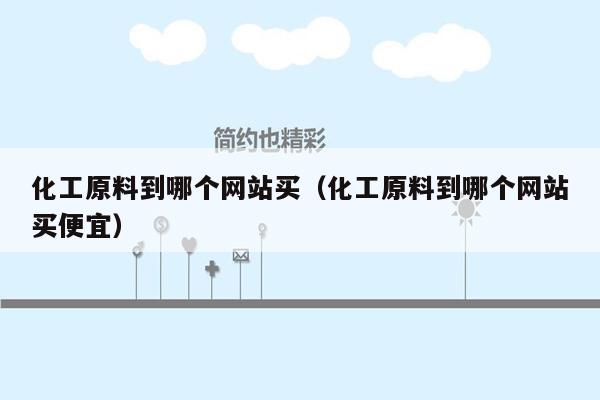 化工原料到哪个网站买（化工原料到哪个网站买便宜）