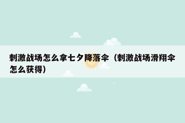 刺激战场怎么拿七夕降落伞（刺激战场滑翔伞怎么获得）
