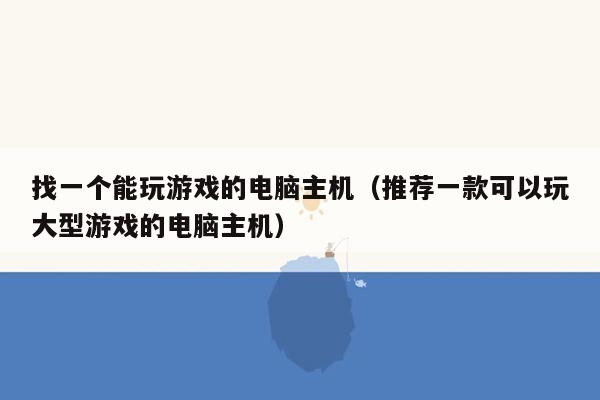 找一个能玩游戏的电脑主机（推荐一款可以玩大型游戏的电脑主机）