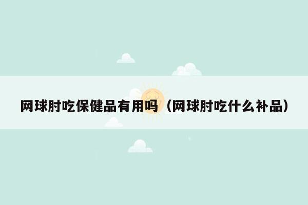 网球肘吃保健品有用吗（网球肘吃什么补品）