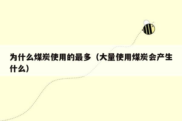 为什么煤炭使用的最多（大量使用煤炭会产生什么）