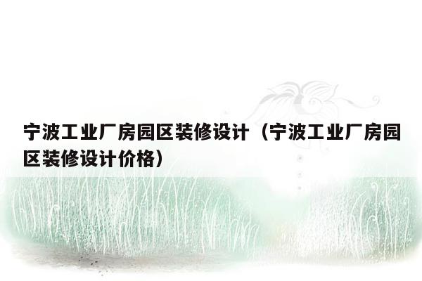 宁波工业厂房园区装修设计（宁波工业厂房园区装修设计价格）