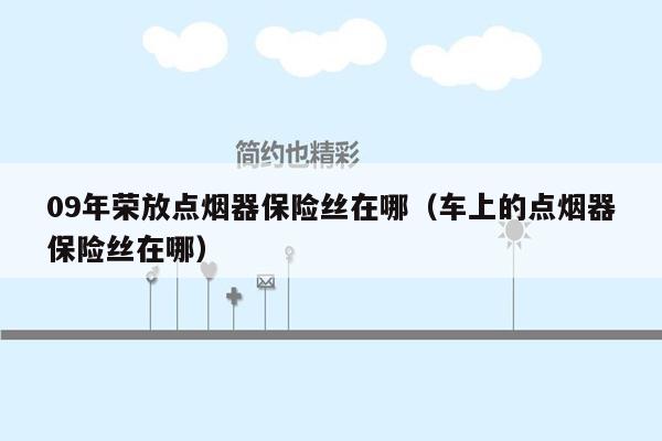 09年荣放点烟器保险丝在哪（车上的点烟器保险丝在哪）