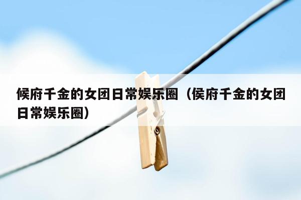 候府千金的女团日常娱乐圈（侯府千金的女团日常娱乐圈）