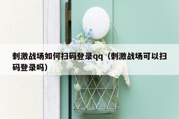 刺激战场如何扫码登录qq（刺激战场可以扫码登录吗）