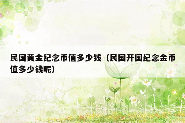 民国黄金纪念币值多少钱（民国开国纪念金币值多少钱呢）