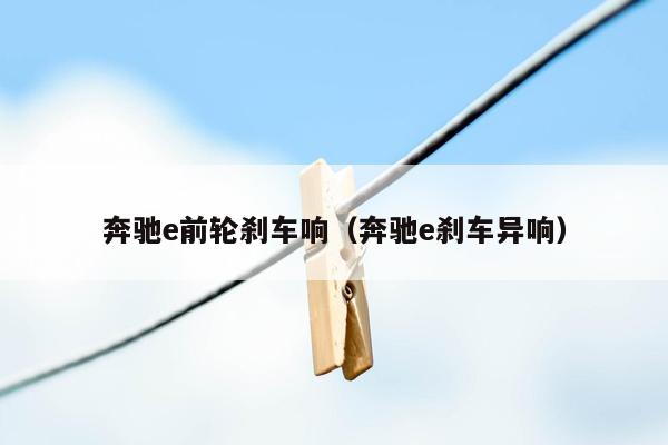 奔驰e前轮刹车响（奔驰e刹车异响）