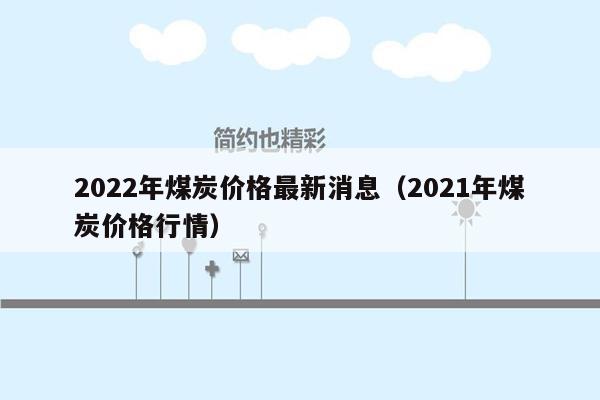 2022年煤炭价格最新消息（2021年煤炭价格行情）