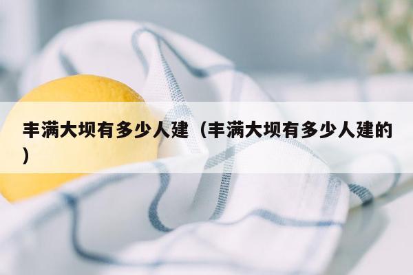丰满大坝有多少人建（丰满大坝有多少人建的）