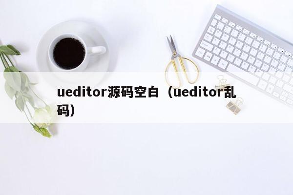 ueditor源码空白（ueditor乱码）