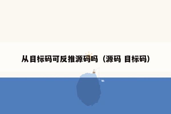 从目标码可反推源码吗（源码 目标码）