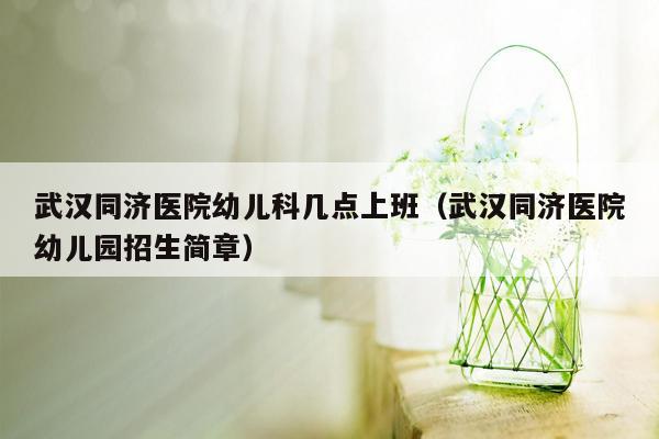 武汉同济医院幼儿科几点上班（武汉同济医院幼儿园招生简章）