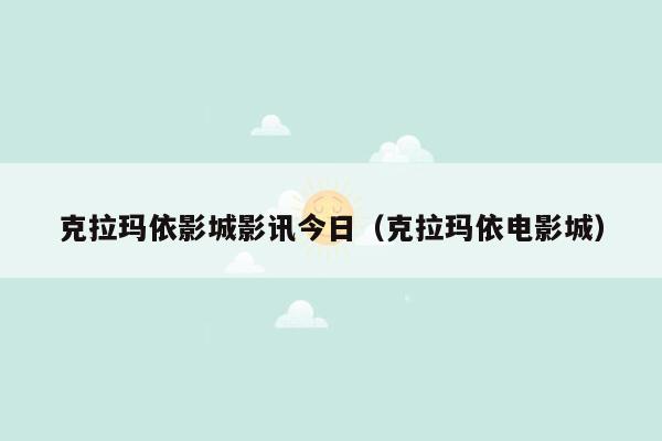 克拉玛依影城影讯今日（克拉玛依电影城）