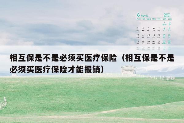 相互保是不是必须买医疗保险（相互保是不是必须买医疗保险才能报销）