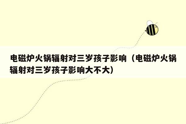 电磁炉火锅辐射对三岁孩子影响（电磁炉火锅辐射对三岁孩子影响大不大）