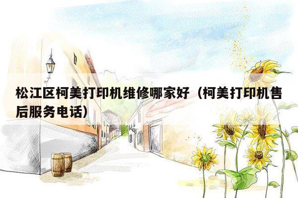 松江区柯美打印机维修哪家好（柯美打印机售后服务电话）