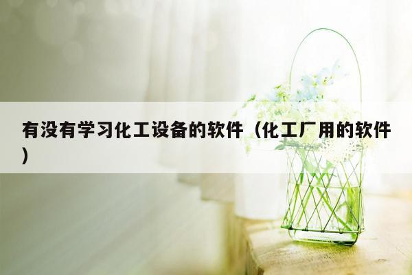 有没有学习化工设备的软件（化工厂用的软件）