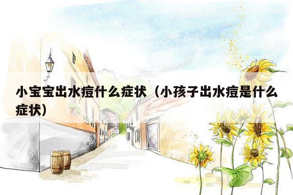 小宝宝出水痘什么症状（小孩子出水痘是什么症状）