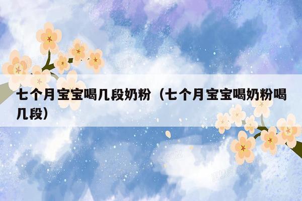 七个月宝宝喝几段奶粉（七个月宝宝喝奶粉喝几段）
