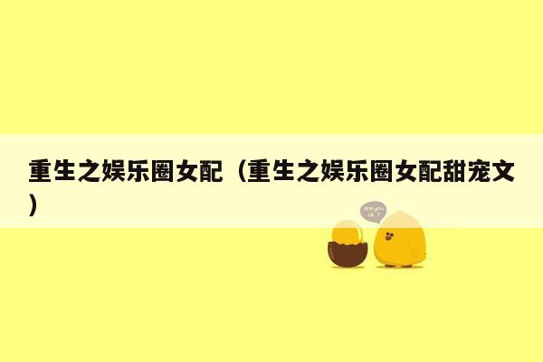 重生之娱乐圈女配（重生之娱乐圈女配甜宠文）