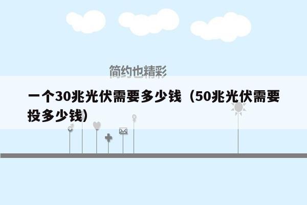 一个30兆光伏需要多少钱（50兆光伏需要投多少钱）