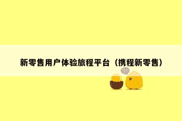 新零售用户体验旅程平台（携程新零售）