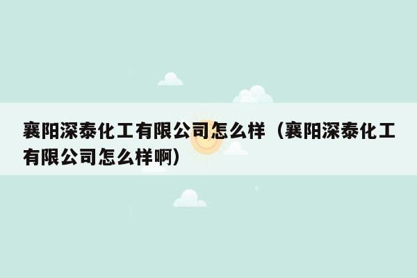 襄阳深泰化工有限公司怎么样（襄阳深泰化工有限公司怎么样啊）