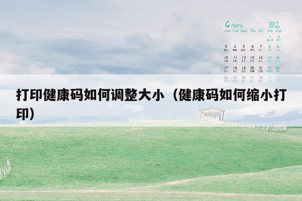 打印健康码如何调整大小（健康码如何缩小打印）