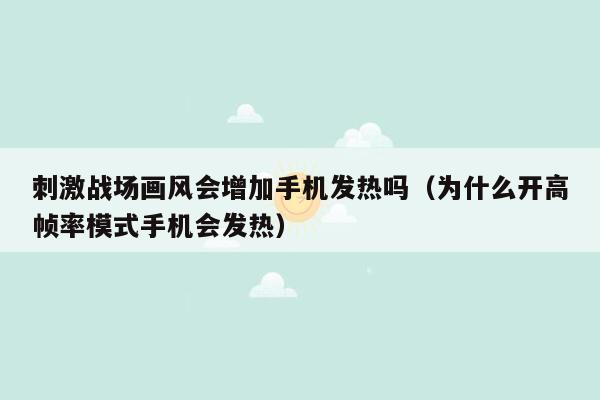 刺激战场画风会增加手机发热吗（为什么开高帧率模式手机会发热）