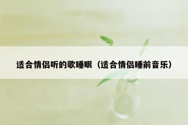 适合情侣听的歌睡眠（适合情侣睡前音乐）