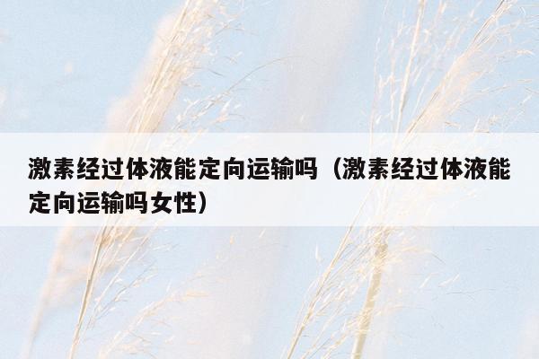 激素经过体液能定向运输吗（激素经过体液能定向运输吗女性）